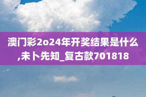 澳门彩2o24年开奖结果是什么,未卜先知_复古款701818