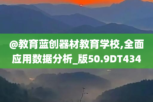 @教育蓝创器材教育学校,全面应用数据分析_版50.9DT434