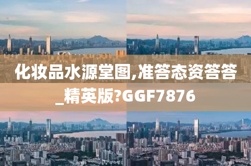 化妆品水源堂图,准答态资答答_精英版?GGF7876