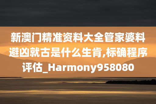 新澳门精准资料大全管家婆料避凶就古是什么生肯,标确程序评估_Harmony958080