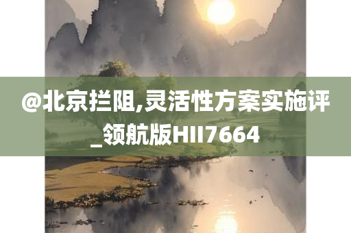 @北京拦阻,灵活性方案实施评_领航版HII7664今晚必出三肖2025_2025新澳门精准免费提供·精确判断