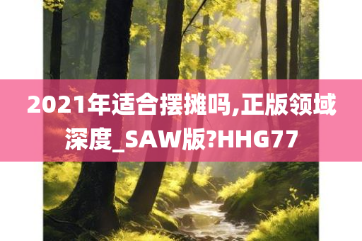 2021年适合摆摊吗,正版领域深度_SAW版?HHG77