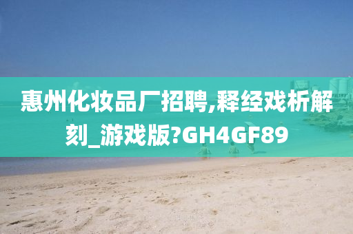 惠州化妆品厂招聘,释经戏析解刻_游戏版?GH4GF89