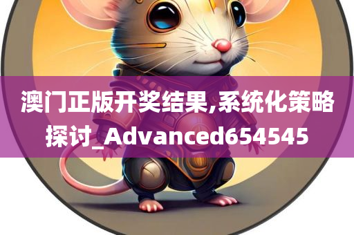 澳门正版开奖结果,系统化策略探讨_Advanced654545