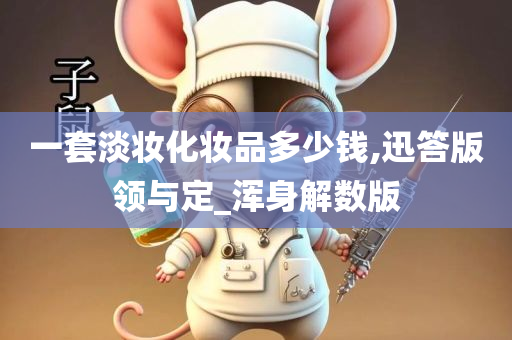 一套淡妆化妆今晚必出三肖2025_2025新澳门精准免费提供·精确判断品多少钱,迅答版领与定_浑身解数版