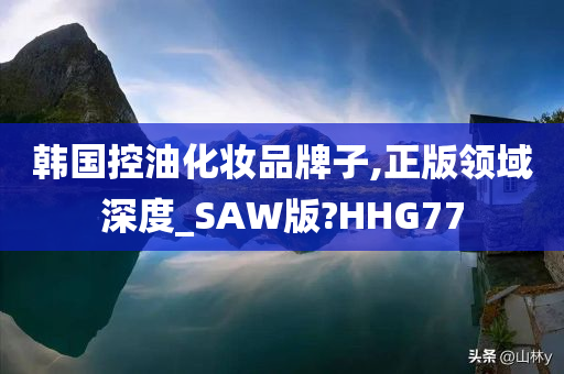 韩国控油化妆品牌子,正版领域深度_SAW版?HHG77