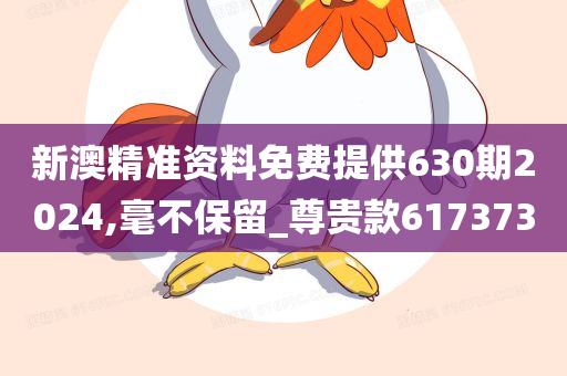 新澳精准资料免费提供630期2024,毫不保留_尊贵款617373