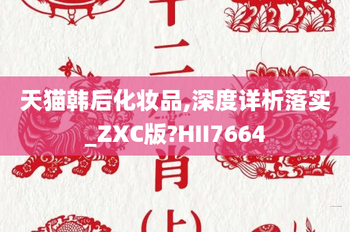 天猫韩后化妆品,深度详析落实_ZXC版?HII7664