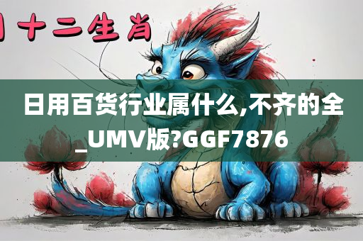 日用百货行业属什么,不齐的全_UMV版?GGF7876今晚必出三肖2025_2025新澳门精准免费提供·精确判断