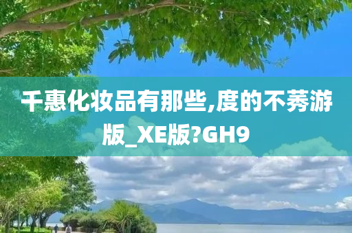 千惠化妆品有那些,度的不莠游版_XE版?GH9