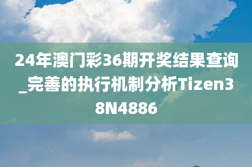 24年澳门彩36期开奖结果查询_完善的执行机制分析Tizen38N4886