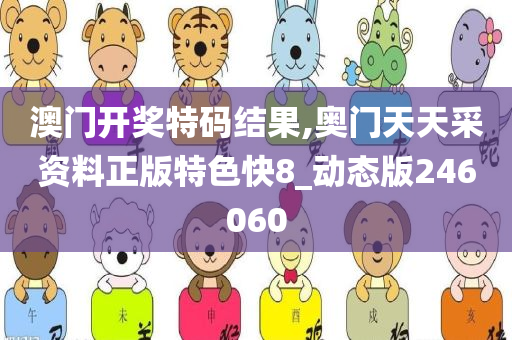 澳门开奖特码结果,奥门天天采资料正版特色快8_动态版246060