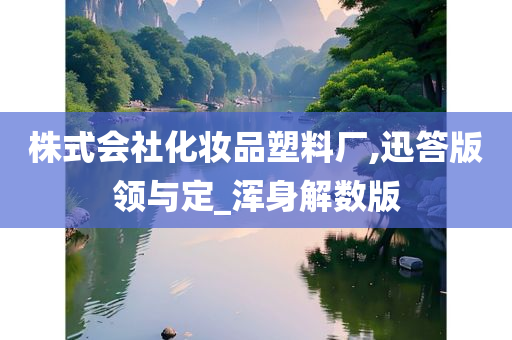 株式会社化妆品塑料厂,迅答版领与定_浑身解数版今晚必出三肖2025_2025新澳门精准免费提供·精确判断
