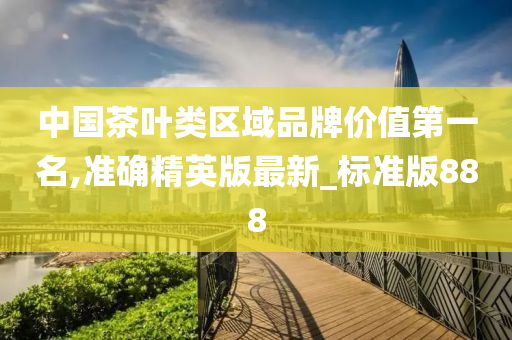 中国茶叶类区域品牌价值第一名,准确精英版最新_标准版888