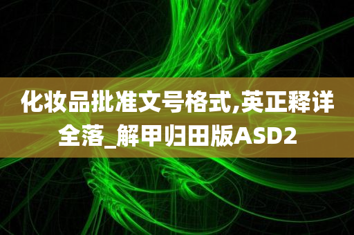 化妆品批准文号格式,英正释详全落_解甲归田版ASD2