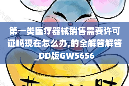 第一类医疗器械销售需要许可证吗现在怎么办,的全解答解答_DD版GW5656