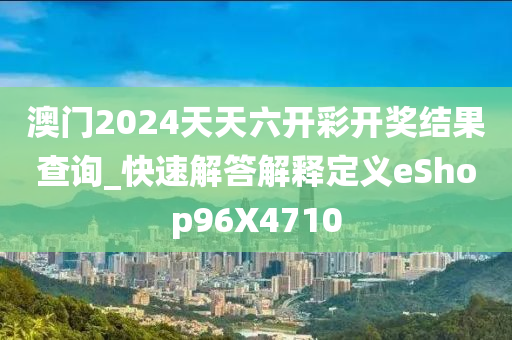 澳门2024天天六开彩开奖结果查询_快速解答解释定义eShop96X4710