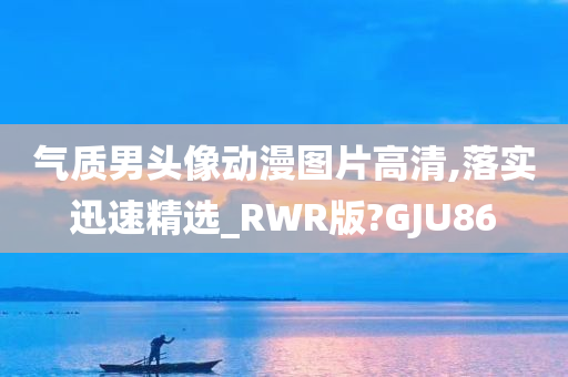 气质男头像动漫图片高清,落实迅速精选_RWR版?GJU86