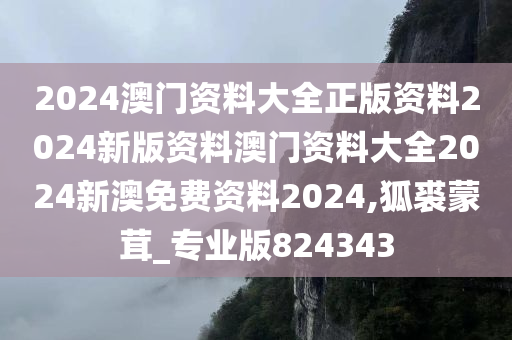 2024澳门资料大全正版资料2024新版资料澳门资料大全2024新澳免费资料2024,狐裘蒙茸_专业版824343