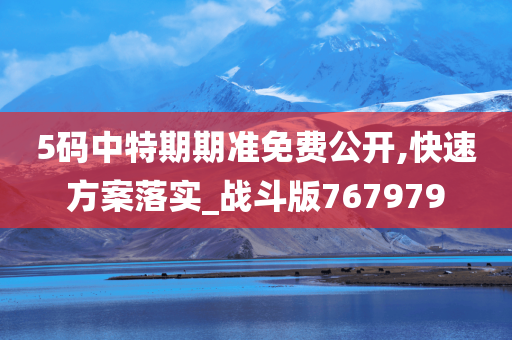 5码中特期期准免费公开,快速方案落实_战斗版767979
