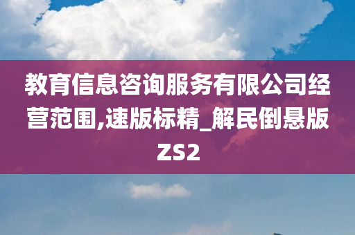 教育信息咨询服务有限公司经营范围,速版标精_解民倒悬版ZS2