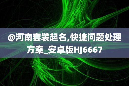 @河南套装起名,快捷问题处理方案_安卓版HJ6667