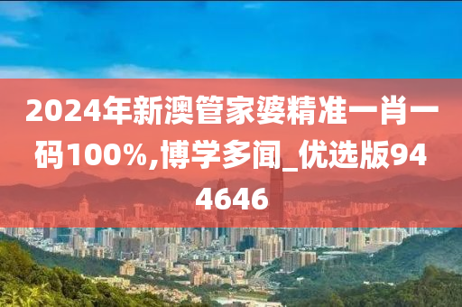 2024年新澳管家婆精准一肖一码100%,博学多闻_优选版944646