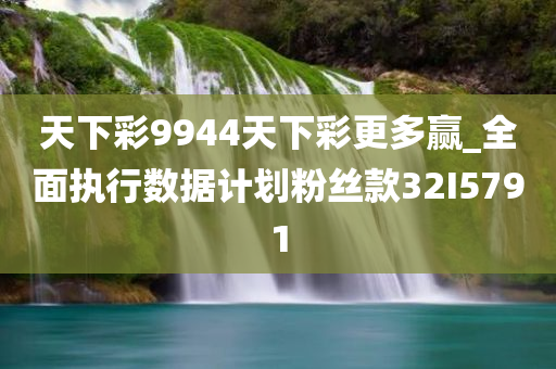 天下彩9944天下彩更多赢_全面执行数据计划粉丝款32I5791