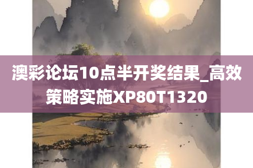 澳彩论坛10点半开奖结果_高效策略实施XP80T1320