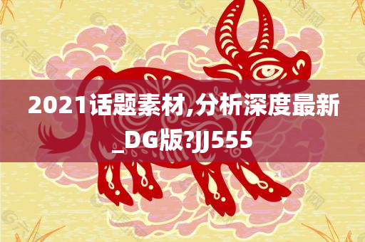 2021话题素材,分析深度最新_DG版?JJ555