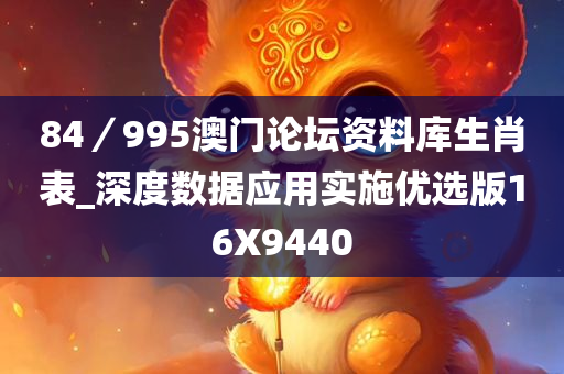 84／995澳门论坛资料库生肖表_深度数据应用实施优选版16X9440