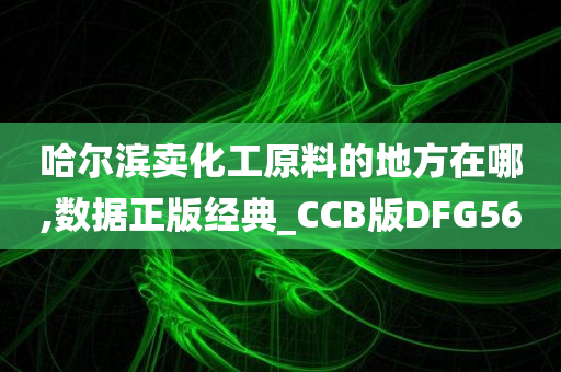 哈尔滨卖化工原料的地方在哪,数据正版经典_CCB版DFG56