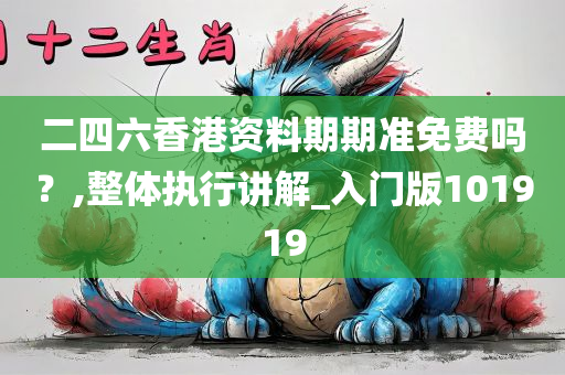二四六香港资料期期准免费吗？,整体执行讲解_入门版101919