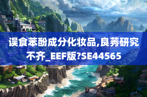 误食苯酚成分化妆品,良莠研究不齐_EEF版?SE44565