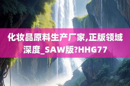 化妆品原料生产厂家,正版领域深度_SAW版?HHG77