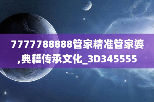 7777788888管家精准管家婆,典籍传承文化_3D345555