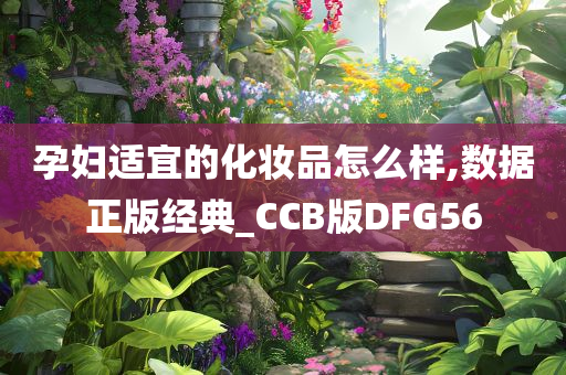 孕妇适宜的化妆品怎么样,数据正版经典_CCB版DFG56