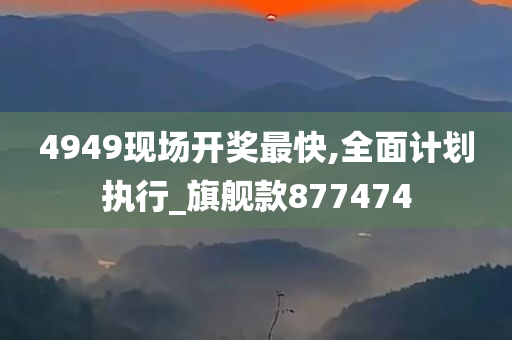 4949现场开奖最快,全面计划执行_旗舰款877474