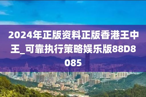 2024年正版资料正版香港王中王_可靠执行策略娱乐版88D8085