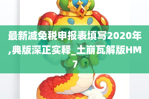 最新减免税申报表填写2020年,典版深正实释_土崩瓦解版HM7