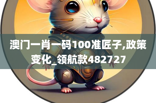 澳门一肖一码100准匠子,政策变化_领航款482727