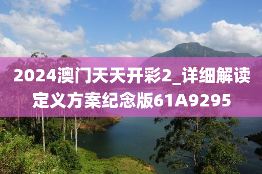 2024澳门天天开彩2_详细解读定义方案纪念版61A9295