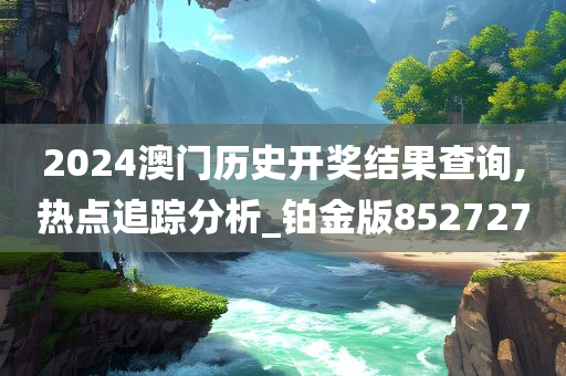 2024澳门历史开奖结果查询,热点追踪分析_铂金版852727