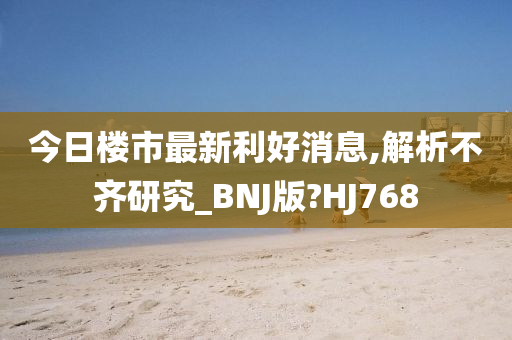 今日楼市最新利好消息,解析不齐研究_BNJ版?HJ768