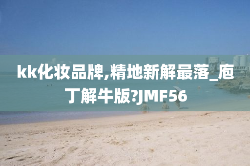 kk化妆品牌,精地新解最落_庖丁解牛版?JMF56