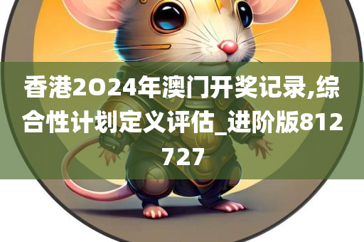 香港2O24年澳门开奖记录,综合性计划定义评估_进阶版812727