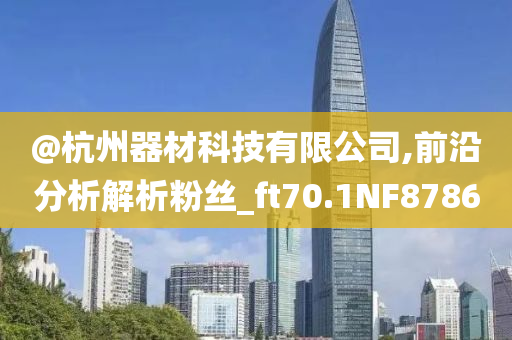 @杭州器材科技有限公司,前沿分析解析粉丝_ft70.1NF8786