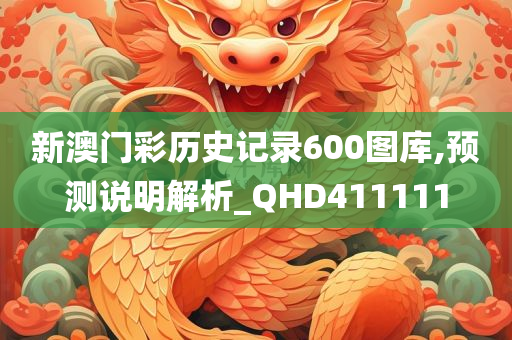 新澳门彩历史记录600图库,预测说明解析_QHD411111