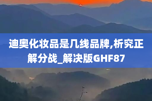 迪奥化妆品是几线品牌,析究正解分战_解决版GHF87