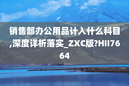 销售部办公用品计入什么科目,深度详析落实_ZXC版?HII7664